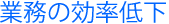 業務の効率低下
